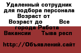 Удаленный сотрудник для подбора персонала › Возраст от ­ 25 › Возраст до ­ 55 - Все города Работа » Вакансии   . Тыва респ.